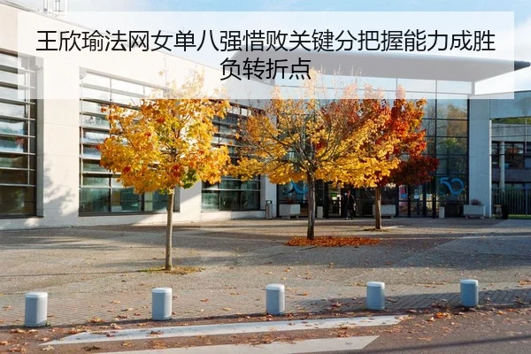 王欣瑜法网女单八强惜败关键分把握能力成胜负转折点