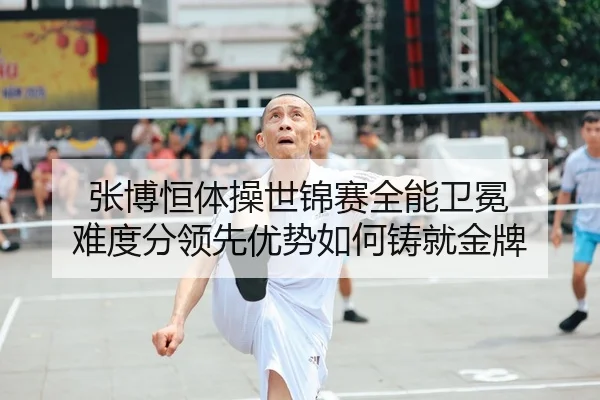 张博恒体操世锦赛全能卫冕 难度分领先优势如何铸就金牌