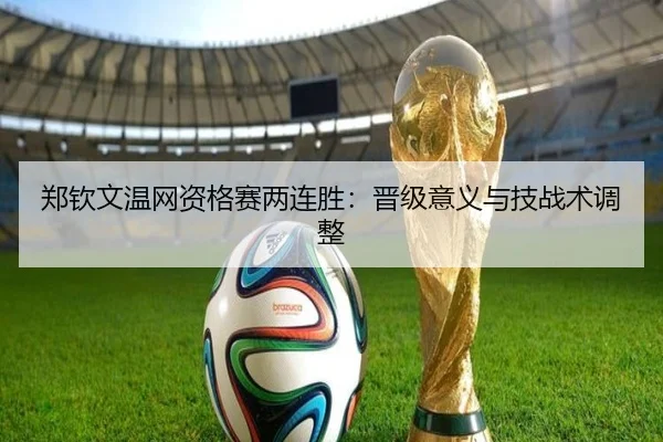郑钦文温网资格赛两连胜：晋级意义与技战术调整