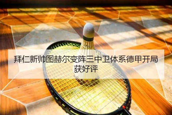 拜仁新帅图赫尔变阵三中卫体系德甲开局获好评
