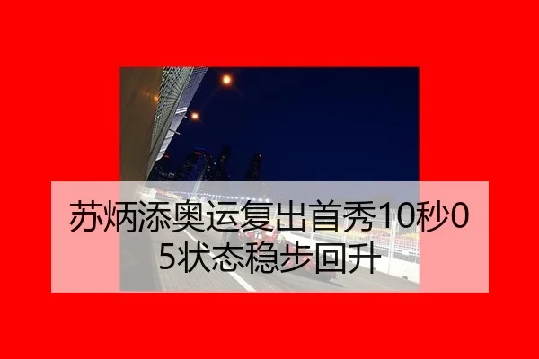 苏炳添奥运复出首秀10秒05状态稳步回升