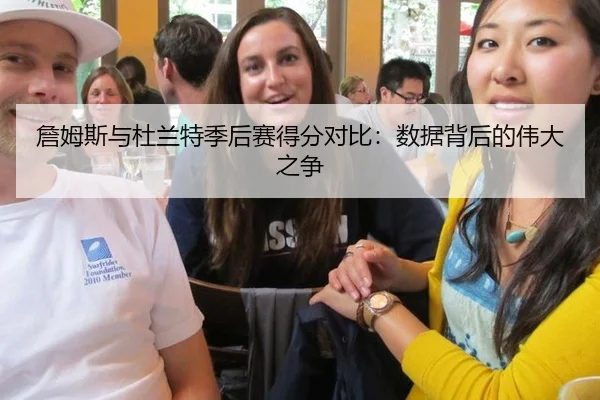 詹姆斯与杜兰特季后赛得分对比：数据背后的伟大之争