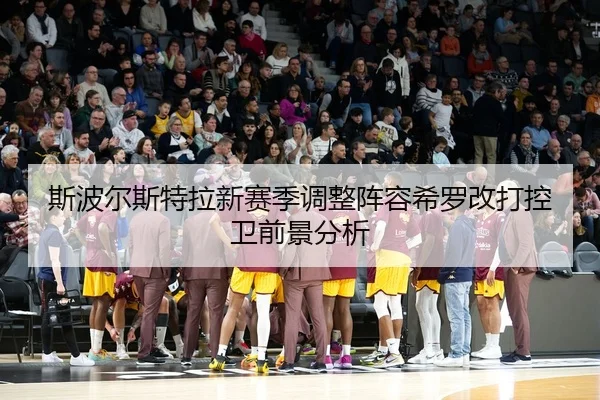 斯波尔斯特拉新赛季调整阵容希罗改打控卫前景分析