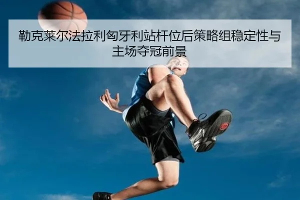 勒克莱尔法拉利匈牙利站杆位后策略组稳定性与主场夺冠前景