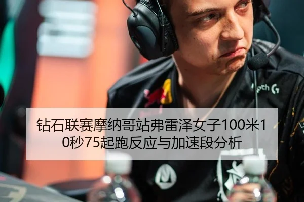 钻石联赛摩纳哥站弗雷泽女子100米10秒75起跑反应与加速段分析