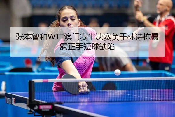 张本智和WTT澳门赛半决赛负于林诗栋暴露正手短球缺陷