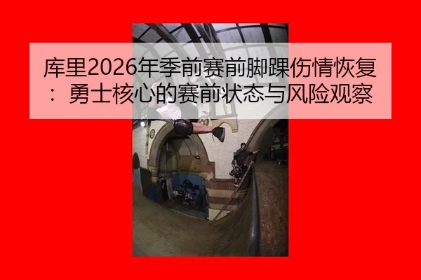 库里2026年季前赛前脚踝伤情恢复：勇士核心的赛前状态与风险观察