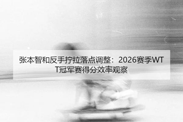 张本智和反手拧拉落点调整：2026赛季WTT冠军赛得分效率观察