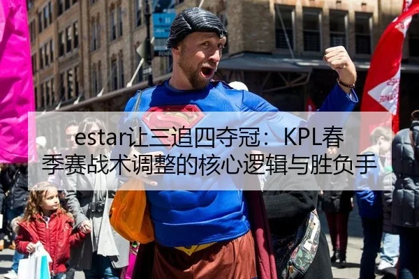 estar让三追四夺冠：KPL春季赛战术调整的核心逻辑与胜负手